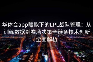 华体会app赋能下的LPL战队管理：从训练数据到赛场决策全链条技术创新全面解析