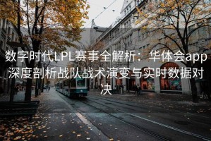 数字时代LPL赛事全解析：华体会app深度剖析战队战术演变与实时数据对决