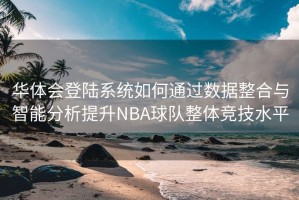华体会登陆系统如何通过数据整合与智能分析提升NBA球队整体竞技水平