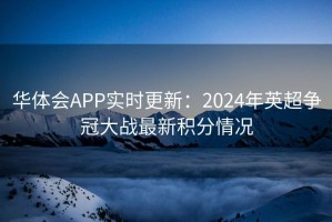 华体会APP实时更新：2024年英超争冠大战最新积分情况