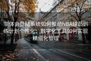 华体会登陆系统如何推动NBA球员训练计划个性化：数字化工具如何实现精细化管理