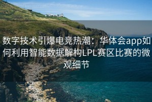 数字技术引爆电竞热潮：华体会app如何利用智能数据解构LPL赛区比赛的微观细节