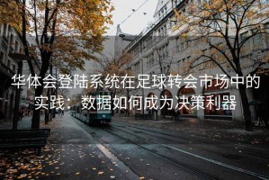 华体会登陆系统在足球转会市场中的实践：数据如何成为决策利器