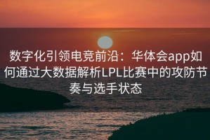 数字化引领电竞前沿：华体会app如何通过大数据解析LPL比赛中的攻防节奏与选手状态