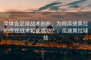 华体会足球战术剖析：为何瓜迪奥拉的传控战术如此成功？，瓜迪奥拉球技