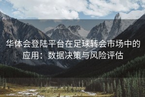 华体会登陆平台在足球转会市场中的应用：数据决策与风险评估