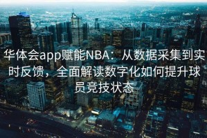 华体会app赋能NBA：从数据采集到实时反馈，全面解读数字化如何提升球员竞技状态