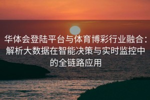 华体会登陆平台与体育博彩行业融合：解析大数据在智能决策与实时监控中的全链路应用