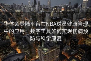 华体会登陆平台在NBA球员健康管理中的应用：数字工具如何实现伤病预防与科学康复