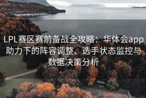 LPL赛区赛前备战全攻略：华体会app助力下的阵容调整、选手状态监控与数据决策分析