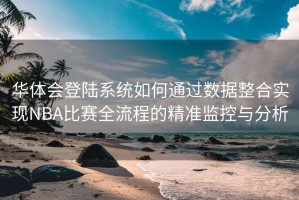 华体会登陆系统如何通过数据整合实现NBA比赛全流程的精准监控与分析