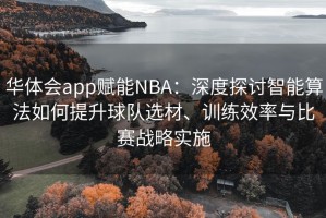 华体会app赋能NBA：深度探讨智能算法如何提升球队选材、训练效率与比赛战略实施