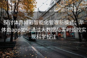 探讨体育博彩智能化管理新模式：华体会app如何通过大数据与实时监控实现科学投注
