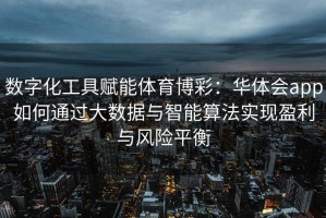 数字化工具赋能体育博彩：华体会app如何通过大数据与智能算法实现盈利与风险平衡