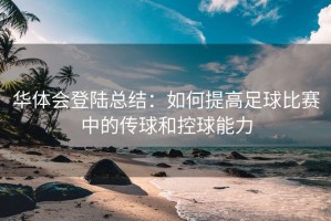 华体会登陆总结：如何提高足球比赛中的传球和控球能力