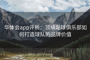 华体会app评析：顶级足球俱乐部如何打造球队的品牌价值