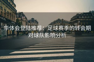 华体会登陆推荐：足球赛季的转会期对球队影响分析