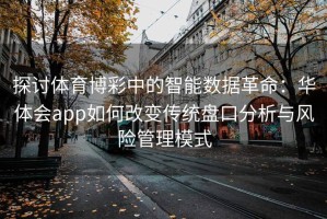 探讨体育博彩中的智能数据革命：华体会app如何改变传统盘口分析与风险管理模式