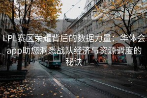 LPL赛区荣耀背后的数据力量：华体会app助您洞悉战队经济与资源调度的秘诀