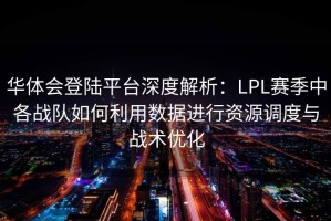 华体会登陆平台深度解析：LPL赛季中各战队如何利用数据进行资源调度与战术优化