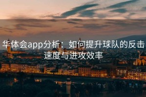 华体会app分析：如何提升球队的反击速度与进攻效率