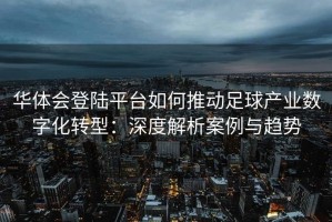 华体会登陆平台如何推动足球产业数字化转型：深度解析案例与趋势