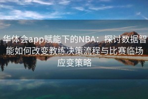 华体会app赋能下的NBA：探讨数据智能如何改变教练决策流程与比赛临场应变策略