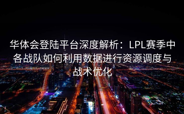 华体会登陆平台深度解析：LPL赛季中各战队如何利用数据进行资源调度与战术优化