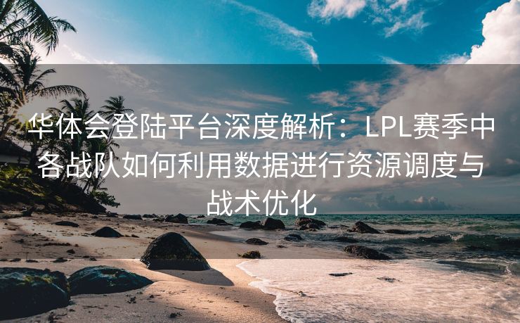 华体会登陆平台深度解析：LPL赛季中各战队如何利用数据进行资源调度与战术优化