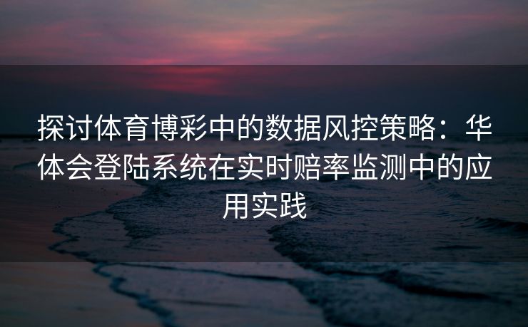 探讨体育博彩中的数据风控策略：华体会登陆系统在实时赔率监测中的应用实践