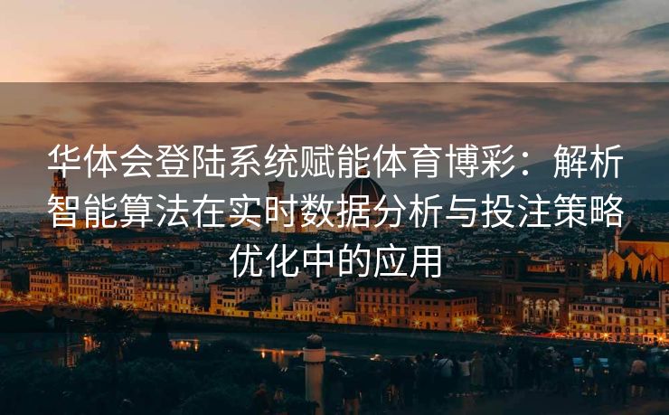 华体会登陆系统赋能体育博彩：解析智能算法在实时数据分析与投注策略优化中的应用