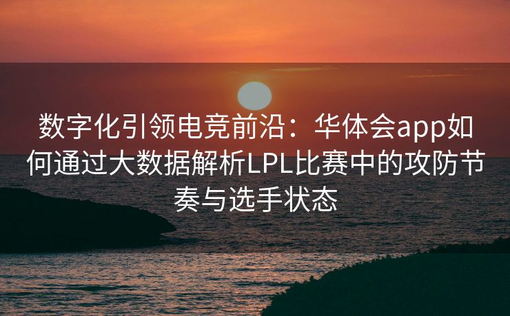 数字化引领电竞前沿：华体会app如何通过大数据解析LPL比赛中的攻防节奏与选手状态