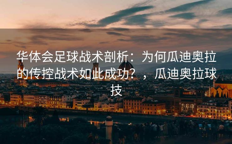 华体会足球战术剖析：为何瓜迪奥拉的传控战术如此成功？，瓜迪奥拉球技