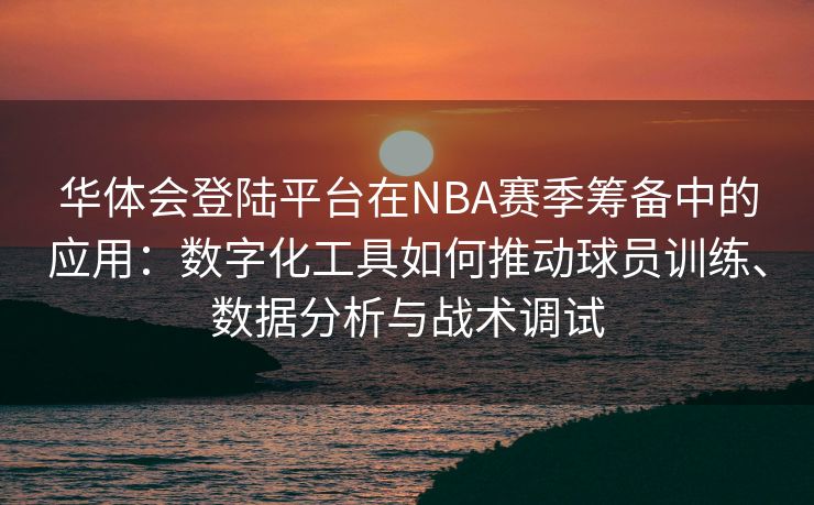 华体会登陆平台在NBA赛季筹备中的应用：数字化工具如何推动球员训练、数据分析与战术调试