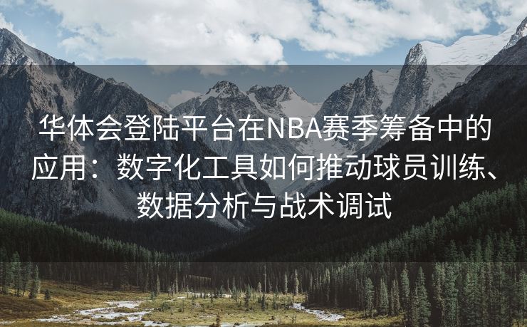 华体会登陆平台在NBA赛季筹备中的应用：数字化工具如何推动球员训练、数据分析与战术调试