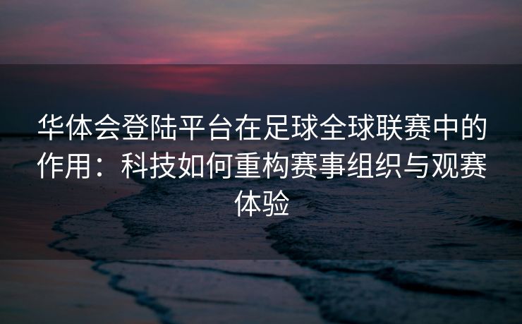 华体会登陆平台在足球全球联赛中的作用：科技如何重构赛事组织与观赛体验