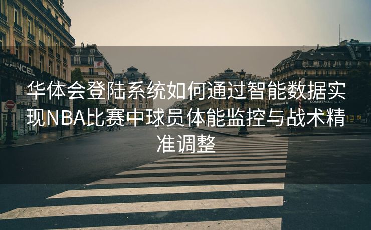 华体会登陆系统如何通过智能数据实现NBA比赛中球员体能监控与战术精准调整