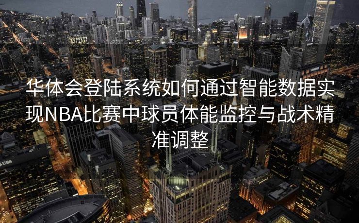 华体会登陆系统如何通过智能数据实现NBA比赛中球员体能监控与战术精准调整