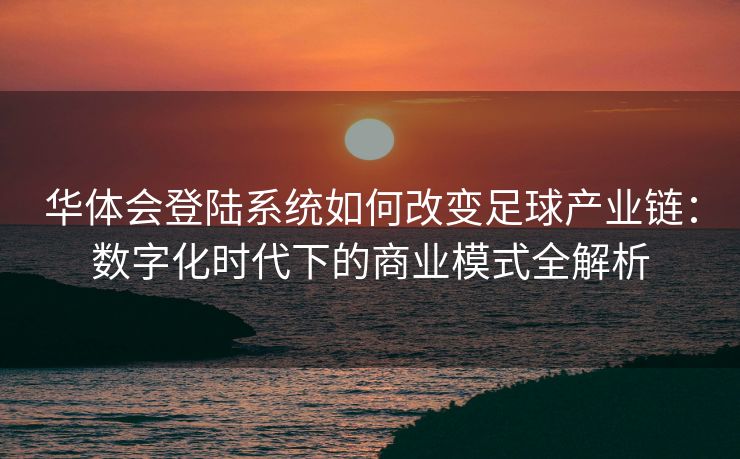 华体会登陆系统如何改变足球产业链：数字化时代下的商业模式全解析