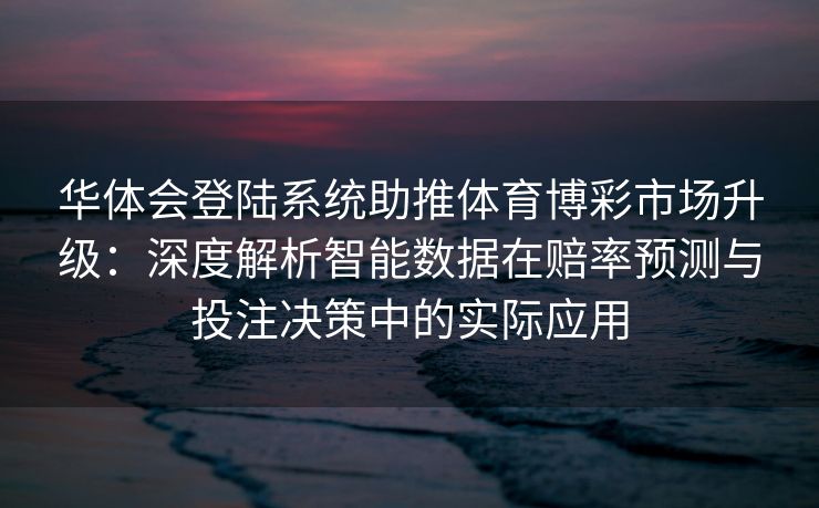 华体会登陆系统助推体育博彩市场升级：深度解析智能数据在赔率预测与投注决策中的实际应用