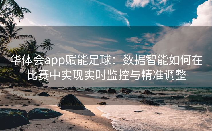 华体会app赋能足球：数据智能如何在比赛中实现实时监控与精准调整