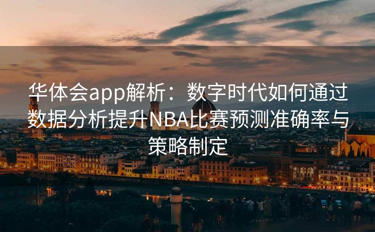 华体会app解析：数字时代如何通过数据分析提升NBA比赛预测准确率与策略制定