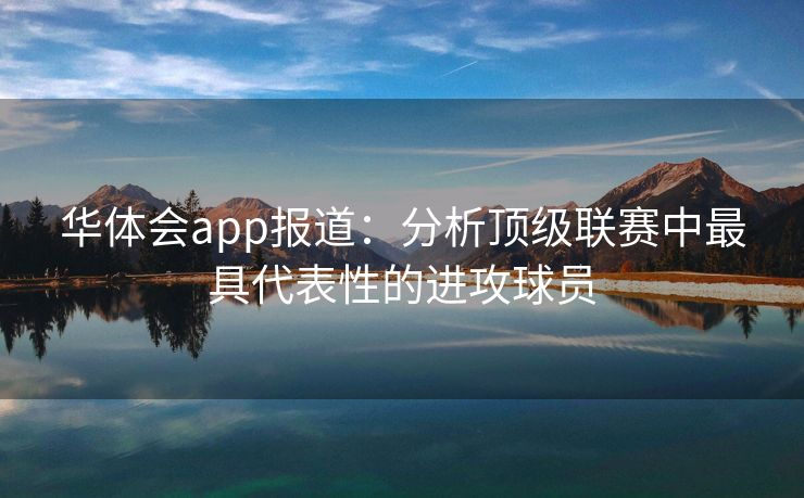 华体会app报道：分析顶级联赛中最具代表性的进攻球员