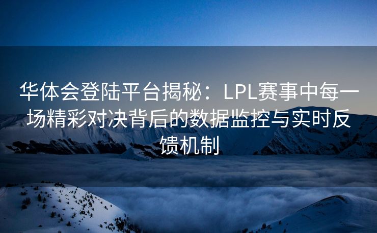 华体会登陆平台揭秘：LPL赛事中每一场精彩对决背后的数据监控与实时反馈机制
