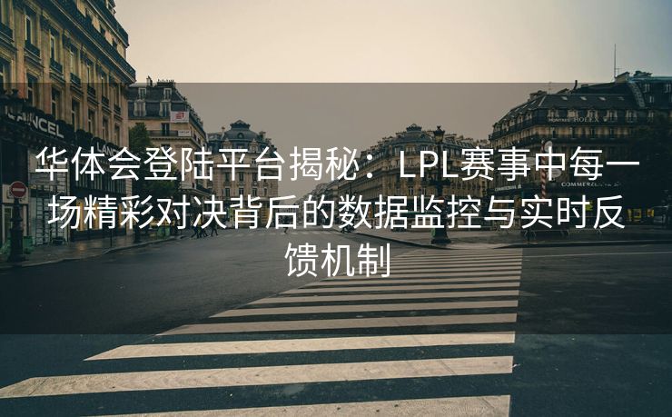 华体会登陆平台揭秘：LPL赛事中每一场精彩对决背后的数据监控与实时反馈机制