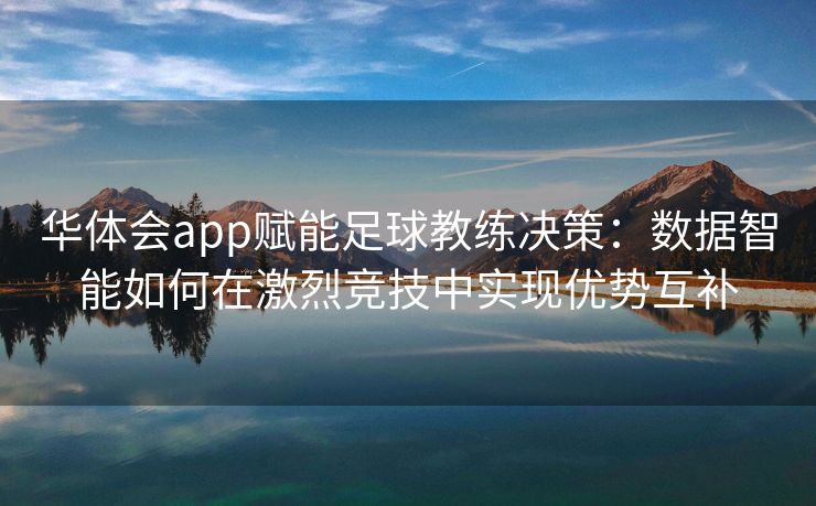 华体会app赋能足球教练决策：数据智能如何在激烈竞技中实现优势互补