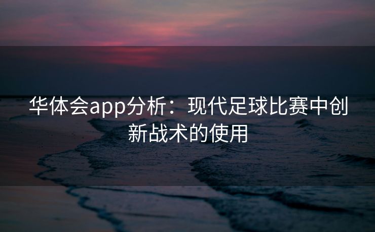 华体会app分析：现代足球比赛中创新战术的使用