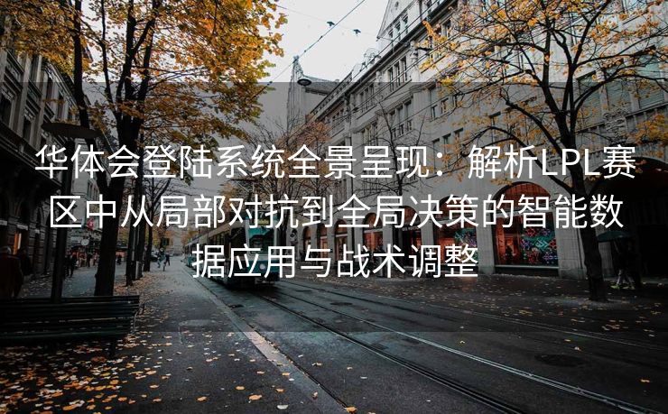 华体会登陆系统全景呈现：解析LPL赛区中从局部对抗到全局决策的智能数据应用与战术调整