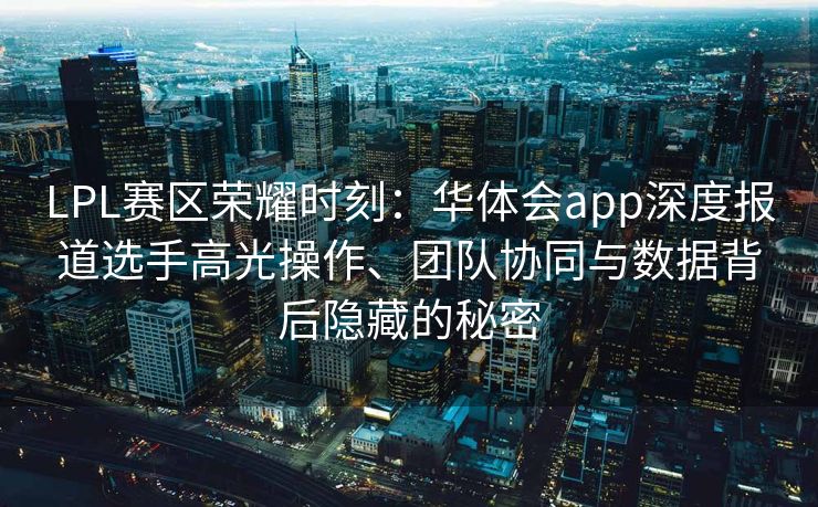 LPL赛区荣耀时刻：华体会app深度报道选手高光操作、团队协同与数据背后隐藏的秘密