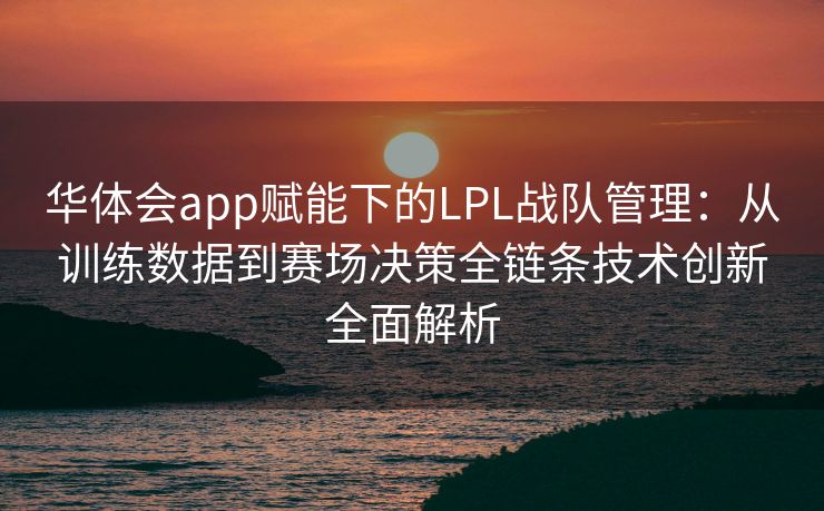 华体会app赋能下的LPL战队管理：从训练数据到赛场决策全链条技术创新全面解析